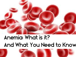 Anemia: What is it? And What You Need to Know