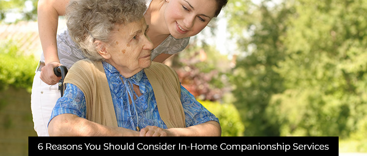 6 Reasons You Should Consider In-Home Companionship Services