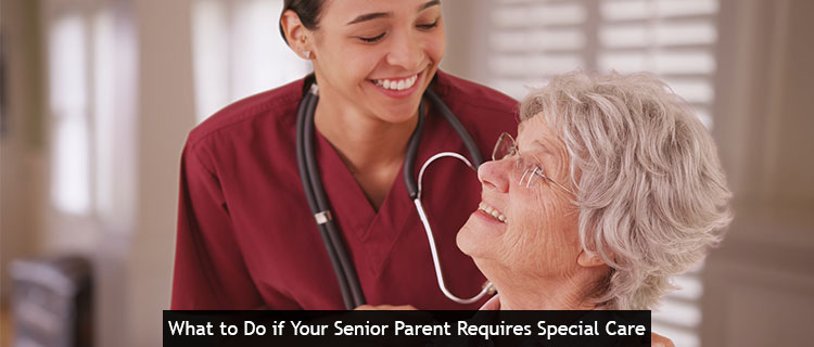What to Do if Your Senior Parent Requires Special Care