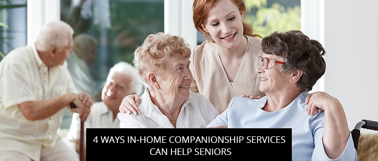 4 Ways In-Home Companionship Services Can Help Seniors