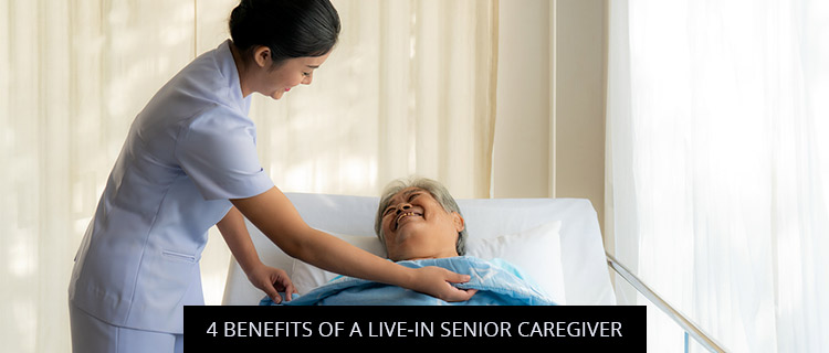 4 Benefits Of A Live-In Senior Caregiver