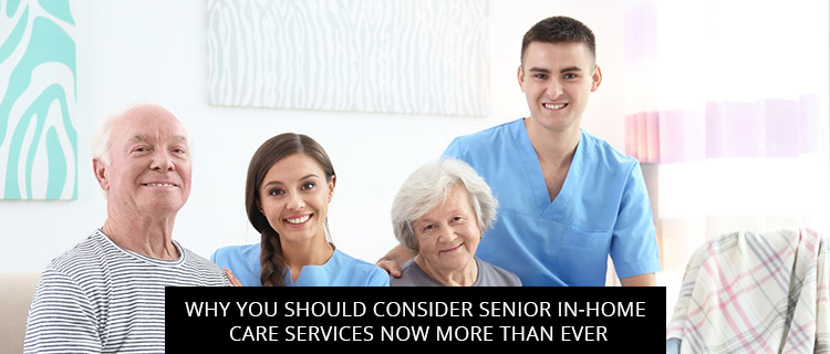 Why You Should Consider Senior In-home Care Services Now More Than Ever