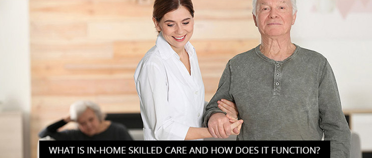 What Is In-Home Skilled Care And How Does It Function?