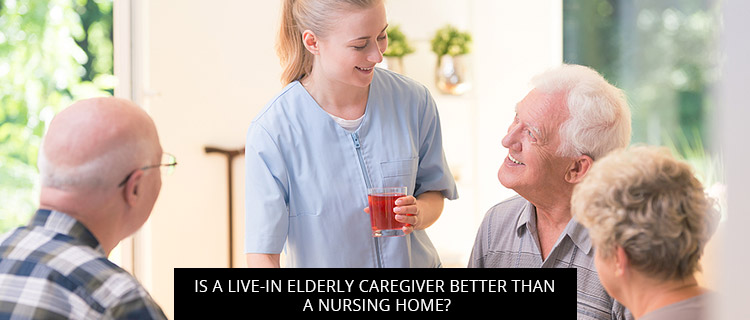 Is A Live-In Elderly Caregiver Better Than A Nursing Home?