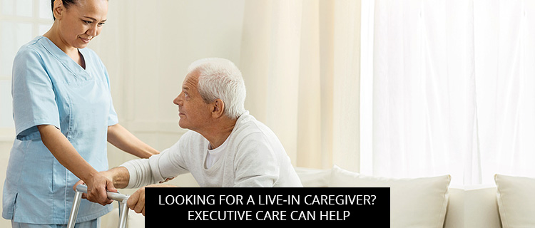 Looking For A Live-In Caregiver? Executive Home Care Can Help
