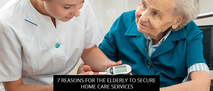 7 Reasons for the Elderly to Secure Home Care Services