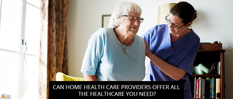 Can Home Healthcare Providers Offer All The Healthcare You Need?
