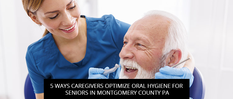5 Ways Caregivers Optimize Oral Hygiene For Seniors In Montgomery County PA