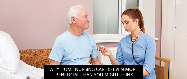 Why Home Nursing Care Is Even More Beneficial Than You Might Think